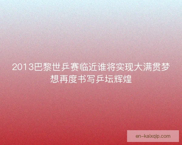 2013巴黎世乒赛临近谁将实现大满贯梦想再度书写乒坛辉煌