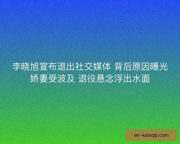 李晓旭宣布退出社交媒体 背后原因曝光娇妻受波及 退役悬念浮出水面