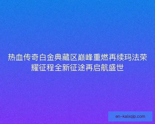 热血传奇白金典藏区巅峰重燃再续玛法荣耀征程全新征途再启航盛世