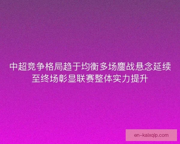 中超竞争格局趋于均衡多场鏖战悬念延续至终场彰显联赛整体实力提升